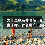 为什么高端养老院可能害了你？养老房产 电梯必需 医院邻近 适老化设计 扶手抓杆安装 急救通道畅通 老年活动中心（图1）