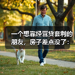 一个想靠经营贷套利的朋友，房子差点没了：抵押贷款 经营贷入市 抽贷风险 房产抵押额度 利率倒挂套利 资金用途合规 断供后果（图1）