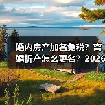 婚内房产加名免税？离婚析产怎么更名？2026年实操指南（图2）