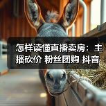 怎样读懂直播卖房:主播砍价 粉丝团购 抖音探盘号 避坑答疑(图1) 怎样读懂直播卖房:主播砍价 粉丝团购 抖音探盘号 避坑答疑(图1)