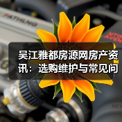 吴江雅都房源网房产资讯:选购维护与常见问题实用指南(图1) 吴江雅都房源网房产资讯:选购维护与常见问题实用指南(图1)