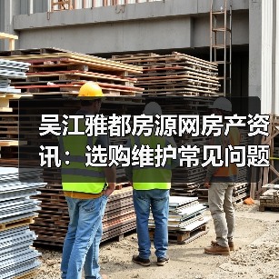 吴江雅都房源网房产资讯:选购维护常见问题实用指南(图3) 吴江雅都房源网房产资讯:选购维护常见问题实用指南(图3)